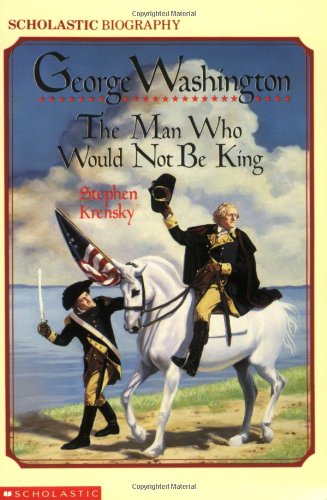 George Washington: The Man Who Would Not Be King
